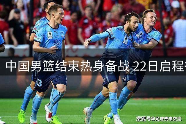 中国男篮结束热身备战 22日启程征战多哈世预赛