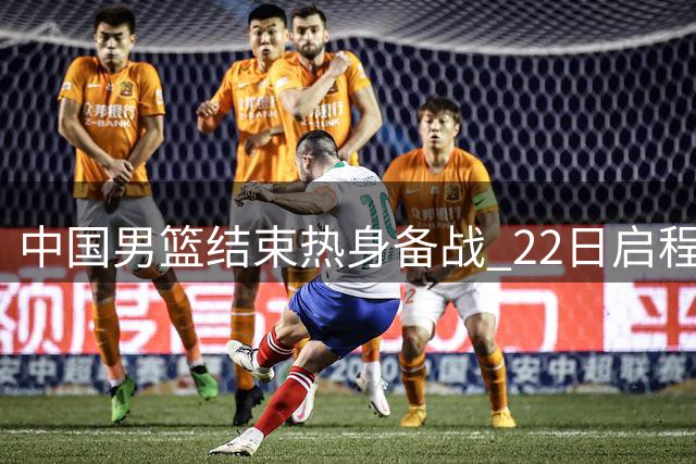 中国男篮结束热身备战 22日启程征战多哈世预赛