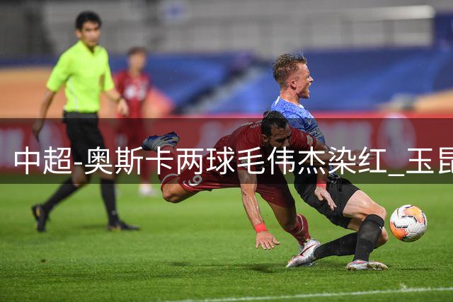 中超-奥斯卡两球毛伟杰染红 玉昆3-1逆转10人英博