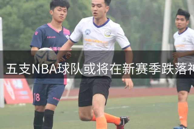 五支NBA球队或将在新赛季跌落神坛