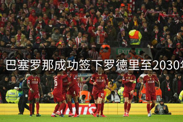 巴塞罗那成功签下罗德里至2030年
