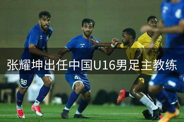 张耀坤出任中国U16男足主教练
