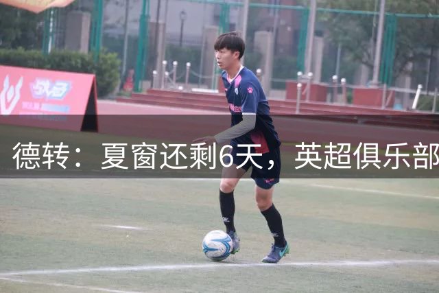 德转：夏窗还剩6天，英超俱乐部投入破30亿欧有望超纪录