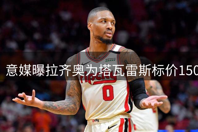 意媒曝拉齐奥为塔瓦雷斯标价1500万欧 枪手可获40%转会费