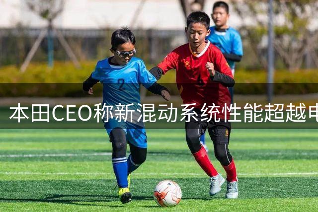 本田CEO称新混动系统性能超越电动汽车