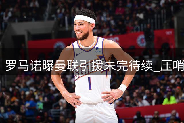 罗马诺曝曼联引援未完待续 压哨签约或成赛季关键