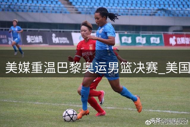 美媒重温巴黎奥运男篮决赛 美国队力克法国蝉联冠军