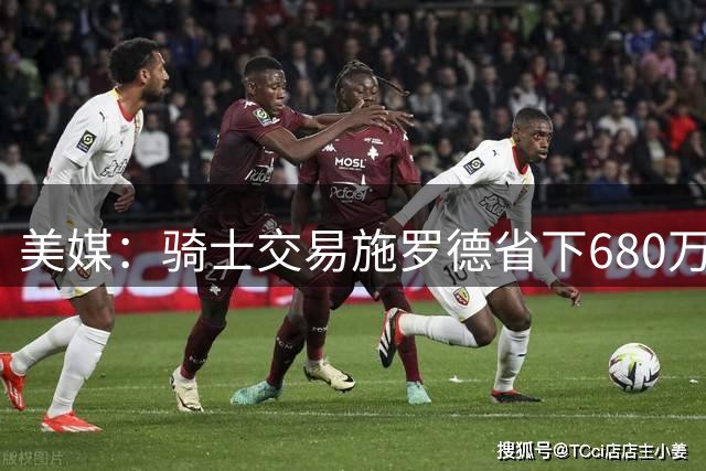 美媒：骑士交易施罗德省下680万 计划先签后换追求掘金锋线沃特森