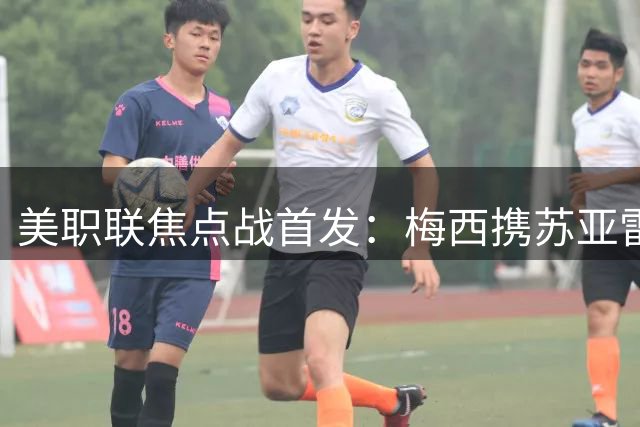 美职联焦点战首发：梅西携苏亚雷斯领衔迈阿密国际阵容