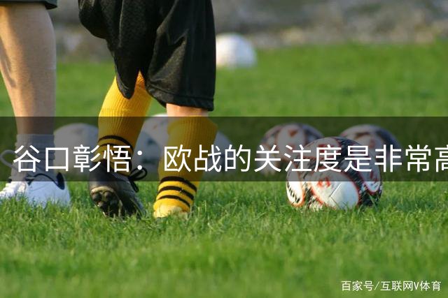 谷口彰悟：欧战的关注度是非常高的，希望年轻球员能抓住机会