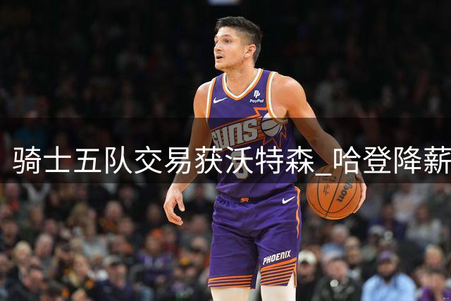 骑士五队交易获沃特森 哈登降薪助力引援