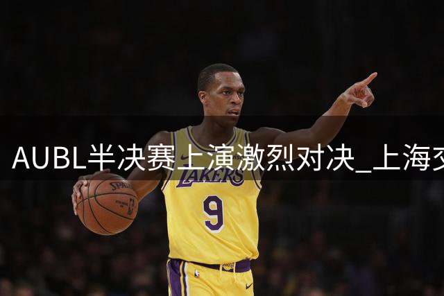 AUBL半决赛上演激烈对决 上海交大三分球追平清华 姚明现场助阵